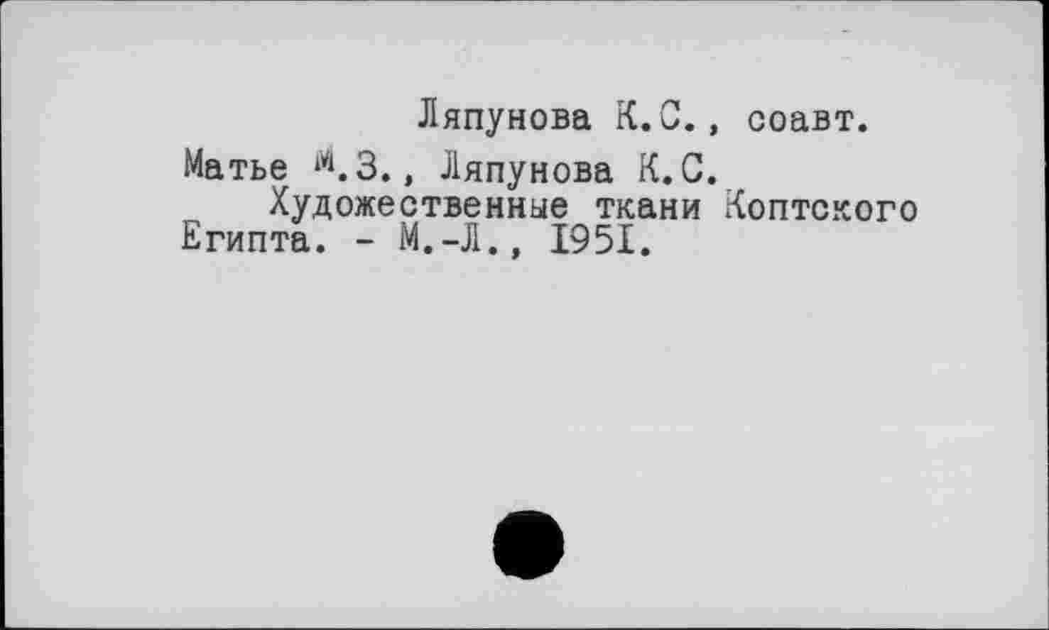 ﻿Ляпунова К.С., соавт.
Матье й.З., Ляпунова К.С. Художественные ткани Коптского
Египта. - М.-Л., 1951.